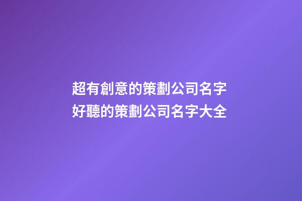 超有創意的策劃公司名字 好聽的策劃公司名字大全-第1張-公司起名-玄機派